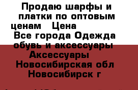 Продаю шарфы и платки по оптовым ценам › Цена ­ 300-2500 - Все города Одежда, обувь и аксессуары » Аксессуары   . Новосибирская обл.,Новосибирск г.